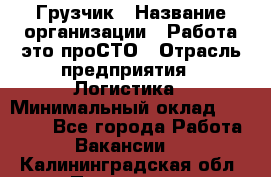 Грузчик › Название организации ­ Работа-это проСТО › Отрасль предприятия ­ Логистика › Минимальный оклад ­ 25 000 - Все города Работа » Вакансии   . Калининградская обл.,Приморск г.